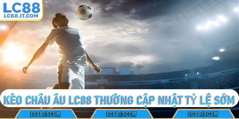 kèo châu âu LC88 thường cập nhật tỷ lệ sớm
