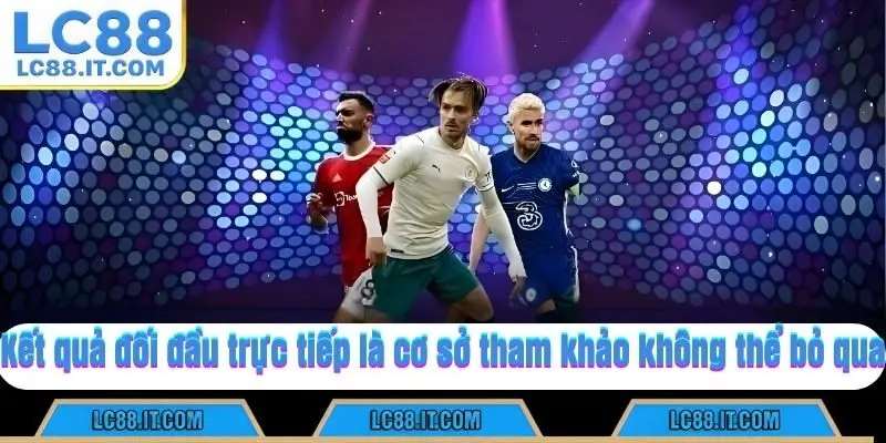 Kết quả đối đầu trực tiếp là cơ sở tham khảo không thể bỏ qua